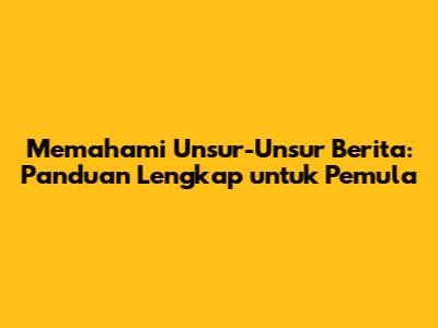 Memahami Unsur-Unsur Berita: Panduan Lengkap untuk Pemula