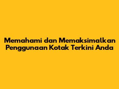 Memahami dan Memaksimalkan Penggunaan Kotak Terkini Anda