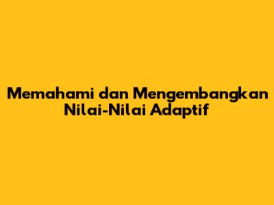 Memahami dan Mengembangkan Nilai-Nilai Adaptif