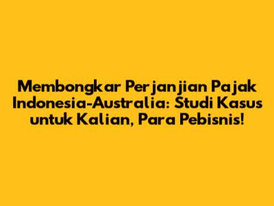 Membongkar Perjanjian Pajak Indonesia-Australia: Studi Kasus untuk Kalian, Para Pebisnis!