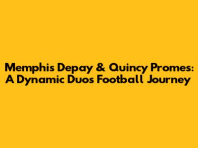 Memphis Depay & Quincy Promes: A Dynamic Duo's Football Journey