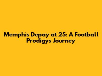 Memphis Depay at 25: A Football Prodigy's Journey