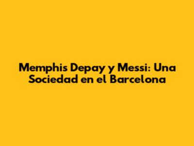 Memphis Depay y Messi: Una Sociedad en el Barcelona