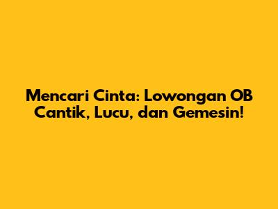 Mencari Cinta: Lowongan OB Cantik, Lucu, dan Gemesin!