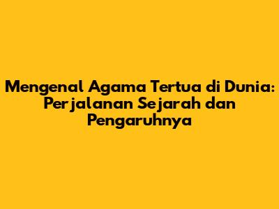 Mengenal Agama Tertua di Dunia: Perjalanan Sejarah dan Pengaruhnya