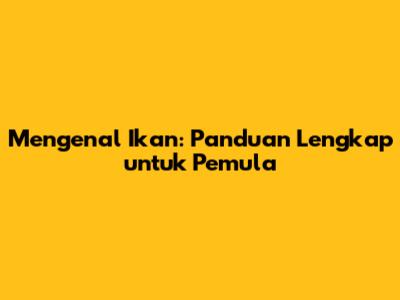 Mengenal Ikan: Panduan Lengkap untuk Pemula