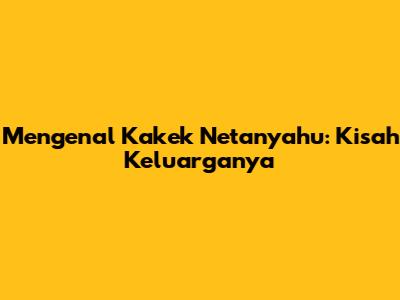 Mengenal Kakek Netanyahu: Kisah Keluarganya