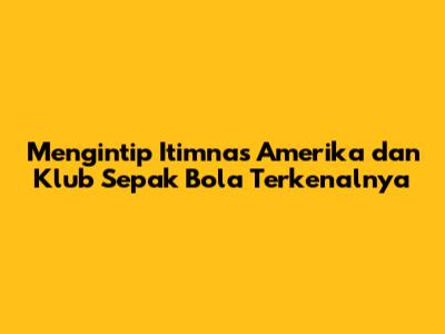 Mengintip Itimnas Amerika dan Klub Sepak Bola Terkenalnya