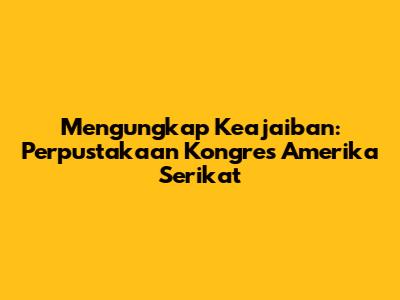 Mengungkap Keajaiban: Perpustakaan Kongres Amerika Serikat
