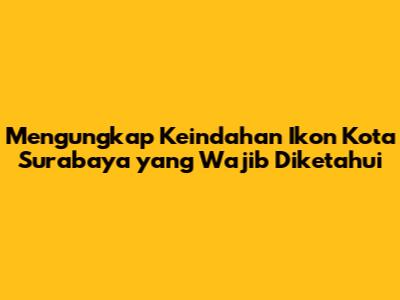 Mengungkap Keindahan Ikon Kota Surabaya yang Wajib Diketahui