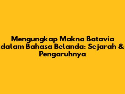 Mengungkap Makna Batavia dalam Bahasa Belanda: Sejarah & Pengaruhnya