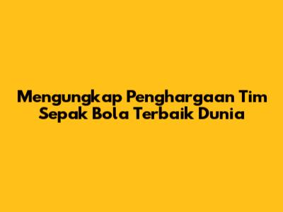 Mengungkap Penghargaan Tim Sepak Bola Terbaik Dunia