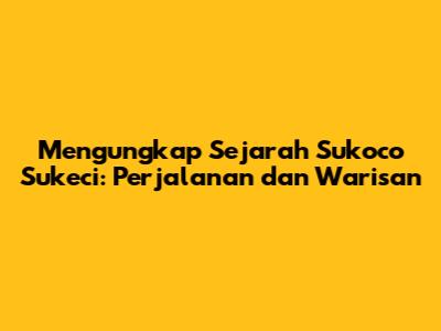 Mengungkap Sejarah Sukoco Sukeci: Perjalanan dan Warisan