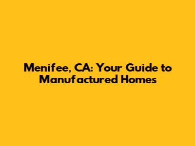 Menifee, CA: Your Guide to Manufactured Homes