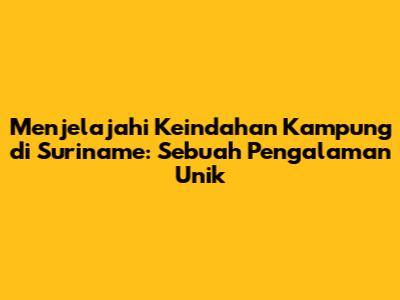 Menjelajahi Keindahan Kampung di Suriname: Sebuah Pengalaman Unik