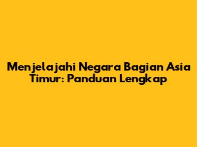 Menjelajahi Negara Bagian Asia Timur: Panduan Lengkap