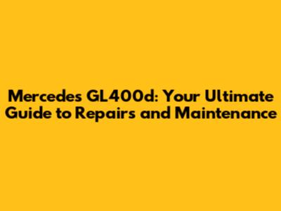 Mercedes GL400d: Your Ultimate Guide to Repairs and Maintenance
