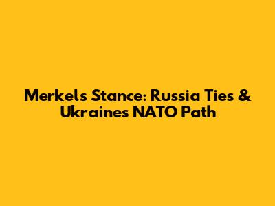 Merkel's Stance: Russia Ties & Ukraine's NATO Path