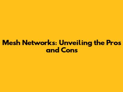 Mesh Networks: Unveiling the Pros and Cons