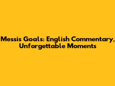 Messi's Goals: English Commentary, Unforgettable Moments