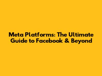 Meta Platforms: The Ultimate Guide to Facebook & Beyond