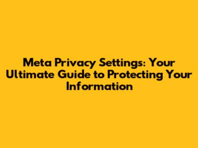 Meta Privacy Settings: Your Ultimate Guide to Protecting Your Information