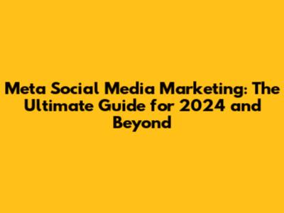 Meta Social Media Marketing: The Ultimate Guide for 2024 and Beyond