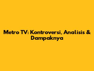Metro TV: Kontroversi, Analisis & Dampaknya