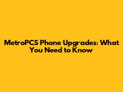 MetroPCS Phone Upgrades: What You Need to Know