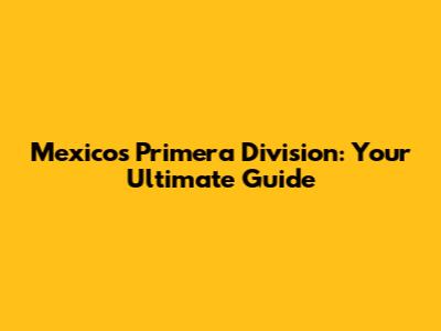 Mexico's Primera Division: Your Ultimate Guide