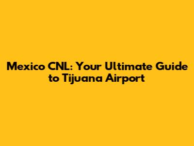 Mexico CNL: Your Ultimate Guide to Tijuana Airport