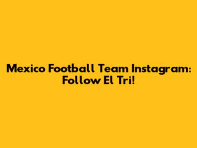 Mexico Football Team Instagram: Follow El Tri!