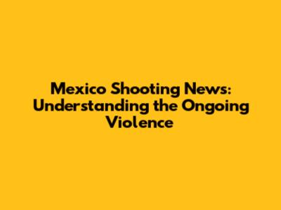 Mexico Shooting News: Understanding the Ongoing Violence