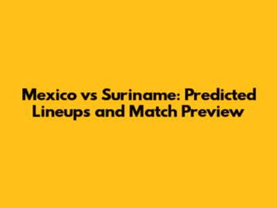 Mexico vs Suriname: Predicted Lineups and Match Preview