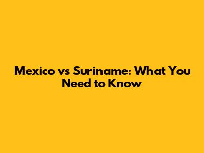 Mexico vs Suriname: What You Need to Know