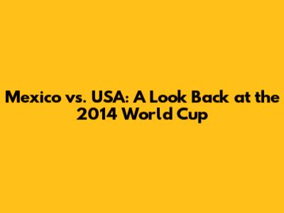 Mexico vs. USA: A Look Back at the 2014 World Cup