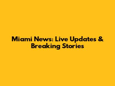 Miami News: Live Updates & Breaking Stories