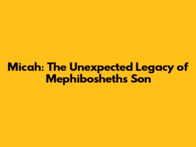Micah: The Unexpected Legacy of Mephibosheth's Son