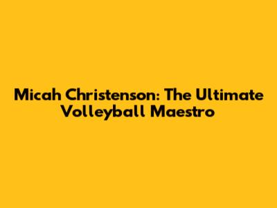 Micah Christenson: The Ultimate Volleyball Maestro