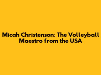 Micah Christenson: The Volleyball Maestro from the USA
