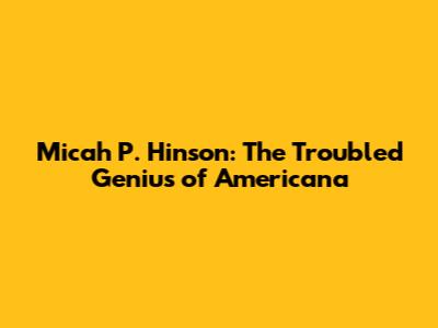 Micah P. Hinson: The Troubled Genius of Americana