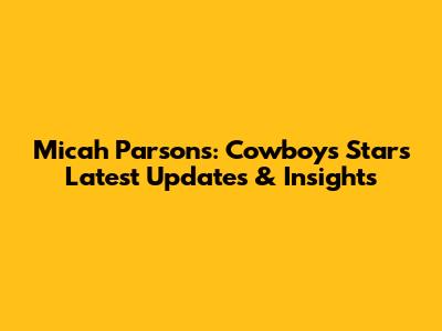 Micah Parsons: Cowboys Star's Latest Updates & Insights