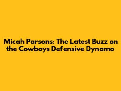 Micah Parsons: The Latest Buzz on the Cowboys' Defensive Dynamo