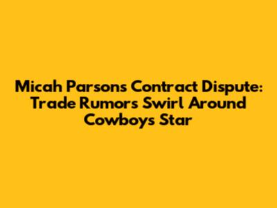 Micah Parsons Contract Dispute: Trade Rumors Swirl Around Cowboys Star