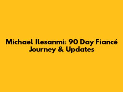 Michael Ilesanmi: 90 Day Fiancé Journey & Updates