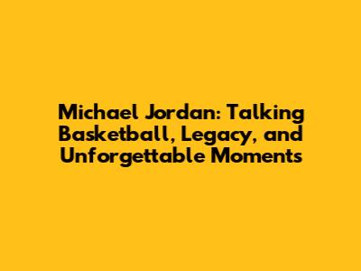 Michael Jordan: Talking Basketball, Legacy, and Unforgettable Moments
