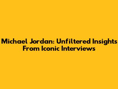 Michael Jordan: Unfiltered Insights From Iconic Interviews