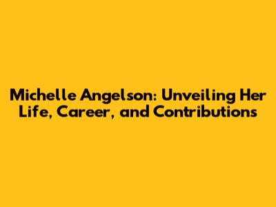 Michelle Angelson: Unveiling Her Life, Career, and Contributions