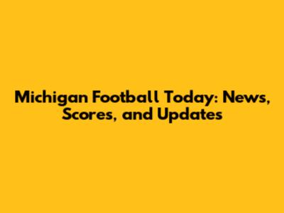 Michigan Football Today: News, Scores, and Updates