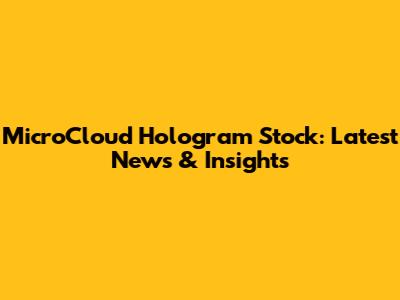 MicroCloud Hologram Stock: Latest News & Insights